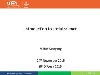 www.iita.orgA member of CGIAR consortium
Introduction to social science
Victor Manyong
24th November 2015
(R4D Week 2015)
 