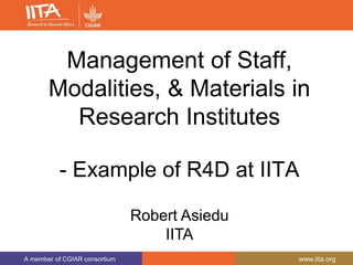 A member of CGIAR consortium www.iita.org
Management of Staff,
Modalities, & Materials in
Research Institutes
- Example of R4D at IITA
Robert Asiedu
IITA
 