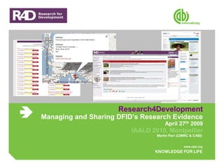 Research4Development
Managing and Sharing DFID’s Research Evidence
                                     April 27th 2009
                         IAALD 2010, Montpellier
                                 Martin Parr (CIMRC & CABI)
 