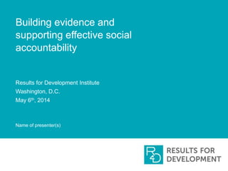 Building evidence and
supporting effective social
accountability
Results for Development Institute
Washington, D.C.
May 6th, 2014
Name of presenter(s)
 