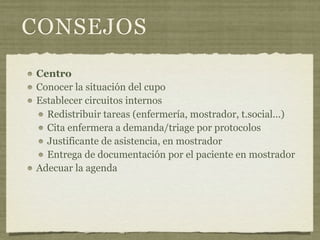 CONSEJOS
Centro
Conocer la situación del cupo
Establecer circuitos internos
  Redistribuir tareas (enfermería, mostrador, t.social...)
  Cita enfermera a demanda/triage por protocolos
  Justificante de asistencia, en mostrador
  Entrega de documentación por el paciente en mostrador
Adecuar la agenda
 