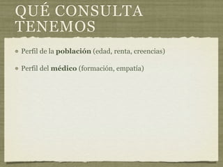 QUÉ CONSULTA
TENEMOS
Perfil de la población (edad, renta, creencias)

Perfil del médico (formación, empatía)
 