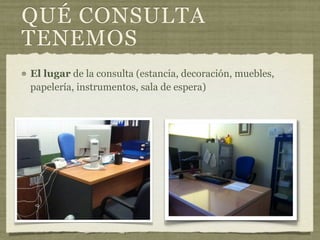 QUÉ CONSULTA
TENEMOS
El lugar de la consulta (estancia, decoración, muebles,
papelería, instrumentos, sala de espera)
 