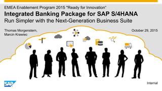 Thomas Morgenstern,
Marcin Krawiec
EMEA Enablement Program 2015 "Ready for Innovation“
Integrated Banking Package for SAP S/4HANA
Run Simpler with the Next-Generation Business Suite
Internal
October 29, 2015
 