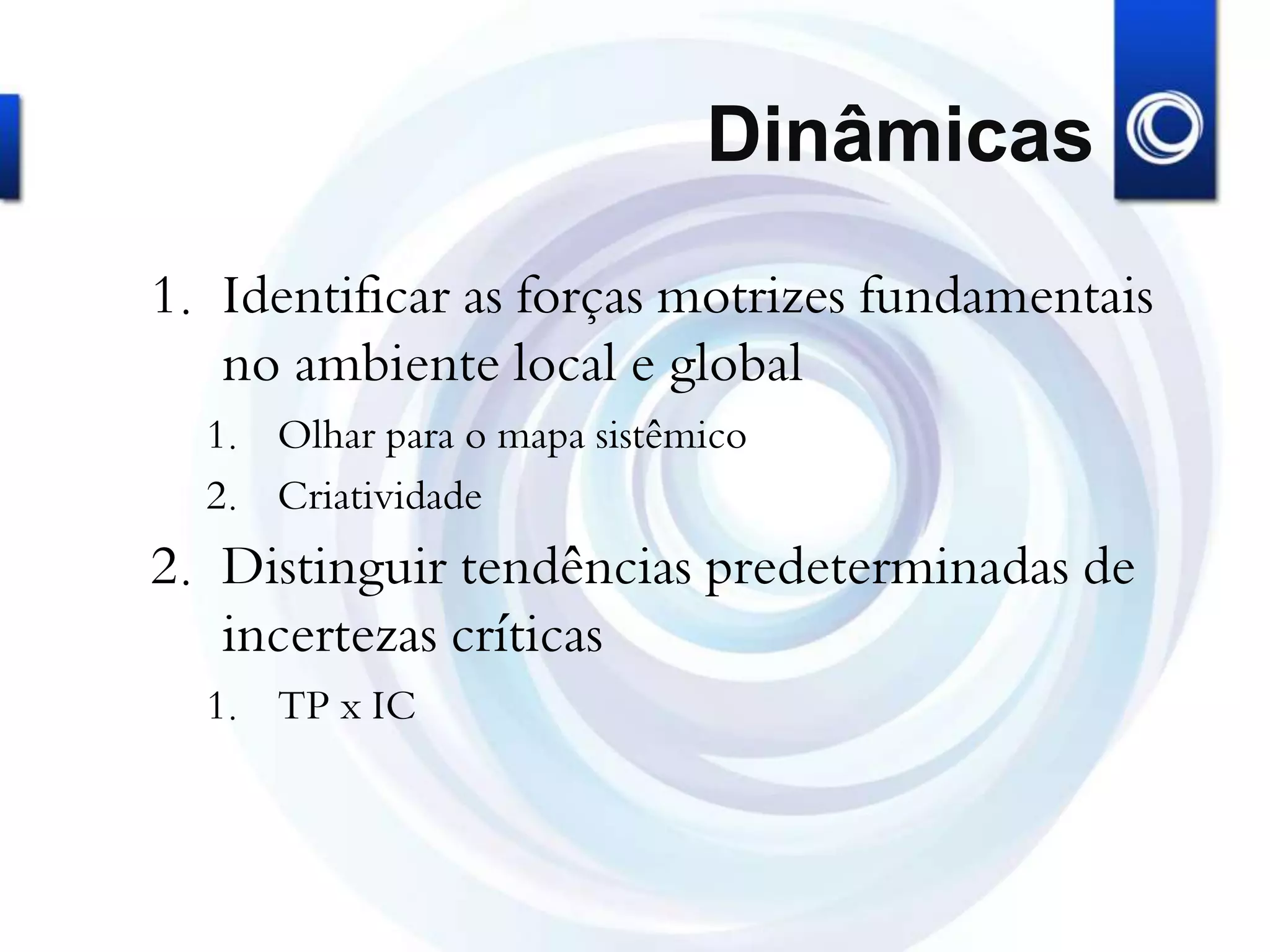 Dinâmicas
1. Identificar as forças motrizes fundamentais
no ambiente local e global
1. Olhar para o mapa sistêmico
2. Criatividade
2. Distinguir tendências predeterminadas de
incertezas críticas
1. TP x IC
 