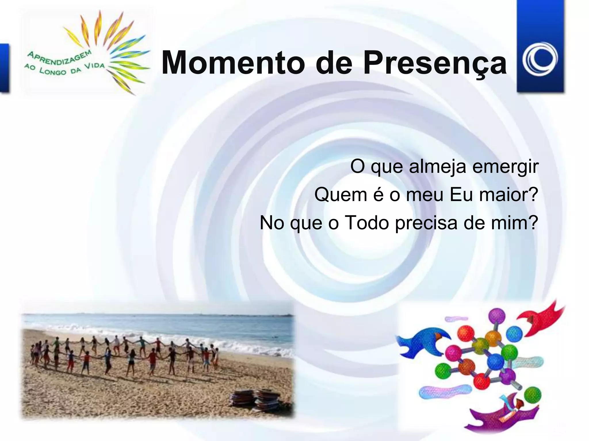 Momento de Presença
O que almeja emergir
Quem é o meu Eu maior?
No que o Todo precisa de mim?
 