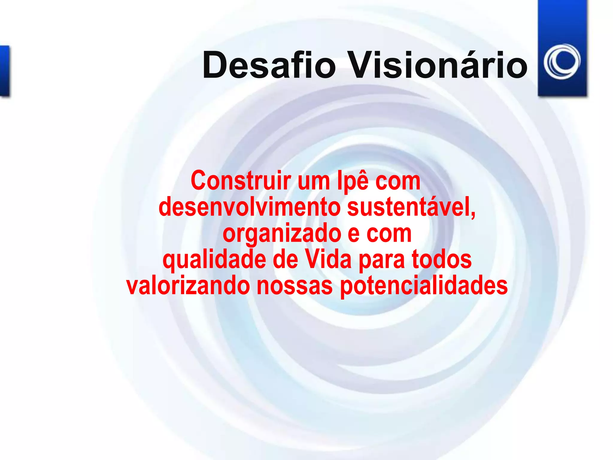 Desafio Visionário
Construir um Ipê com
desenvolvimento sustentável,
organizado e com
qualidade de Vida para todos
valorizando nossas potencialidades
 