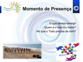 Momento de Presença
O que almeja emergir
Quem é o meu Eu maior?
No que o Todo precisa de mim?
 