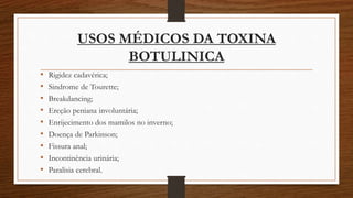 USOS MÉDICOS DA TOXINA
BOTULINICA
• Rigidez cadavérica;
• Sindrome de Tourette;
• Breakdancing;
• Ereção peniana involuntária;
• Enrijecimento dos mamilos no inverno;
• Doença de Parkinson;
• Fissura anal;
• Incontinência urinária;
• Paralisia cerebral.
 