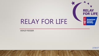 RELAY FOR LIFE
ASHLEY ROSSER
2/16/17
 