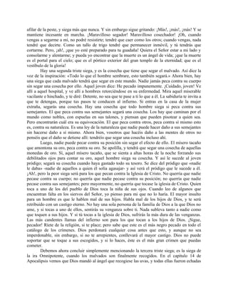 afilar de la peste, y siega más que nunca. Y sin embargo sigue gritando: ¡Más!, ¡más!, ¡más! Y se
mantiene incesante en marcha. ¡Maravilloso segador! Maravilloso cosechador! ¡Oh, cuando
vengas a segarme a mí, no podré resistirte; tendré que caer como los otros; cuando vengas, nada
tendré que decirte. Como un tallo de trigo tendré que permanecer inmóvil, y tú tendrás que
cortarme. Pero, ¡ah!, ¡que yo esté preparado para tu guadaña! Quiera el Señor estar a mi lado y
consolarme y alentarme; y pueda yo encontrar que la muerte es un ángel de vida; ¡que la muerte
es el portal para el cielo; que es el pórtico exterior del gran templo de la eternidad; que es el
vestíbulo de la gloria!
Hay una segunda triste siega, y es la cosecha que tiene que segar el malvado. Así dice la
voz de la inspiración: «Todo lo que el hombre sembrare, esto también segará.» Ahora bien, hay
una siega que cada malvado tendrá que segar en este mundo. Nadie jamás peca contra su cuerpo
sin segar una cosecha por ello. Aquel joven dice: He pecado impunemente. ¡Cuidado, joven! Ve
allí a aquel hospital, y ve allí a hombres retorciéndose en su enfermedad. Mira aquel miserable
vacilante e hinchado, y te diré: Detente, no sea que te pase a ti lo que a él. La sabiduría te invita a
que te detengas, porque tus pasos te conducen al infierno. Si entras en la casa de la mujer
extraña, segarás una cosecha. Hay una cosecha que todo hombre siega si peca contra sus
semejantes. El que peca contra sus semejantes segará una cosecha. Los hay que caminan por el
mundo como nobles, con espuelas en sus talones, y piensan que pueden pisotear a quien sea.
Pero encontrarán cuál era su equivocación. El que peca contra otros, peca contra sí mismo esto
es, contra su naturaleza. Es una ley de la naturaleza que nadie puede hacer daño a sus semejantes
sin hacerse daño a sí mismo. Ahora bien, vosotros que hacéis daño a las mentes de otros no
penséis que el daño se detiene allí: tendréis que segar una cosecha incluso ahí.
Luego, nadie puede pecar contra su posición sin segar el efecto de ello. El mísero tacaño
que amontona su oro, peca contra su oro. Se apolilla, y tendrá que segar una cosecha de aquellas
monedas de oro. Sí, aquel mísero tacaño, que se sienta a altas horas de la noche forzando sus
debilitados ojos para contar su oro, aquel hombre siega su cosecha. Y así le sucede al joven
pródigo; segará su cosecha cuando haya gastado todo su tesoro. Se dice del pródigo que «nadie
le daba» -nadie de aquellos a quien él solía agasajar- y así verá el pródigo que le sucede a él.
¡Ah!, pero la peor siega será para los que pecan contra la Iglesia de Cristo. No querría que nadie
pecase contra su cuerpo; no querría que nadie pecase contra su posición; no querría que nadie
pecase contra sus semejantes; pero mayormente, no querría que tocase la iglesia de Cristo. Quien
toca a uno de los del pueblo de Dios toca la niña de sus ojos. Cuando leo de algunos que
encuentran falta en los siervos del Señor, yo pienso para mi que no lo haría. El mayor insulto
para un hombre es que le hablen mal de sus hijos. Habla mal de los hijos de Dios, y te será
retribuido con un castigo eterno. No hay una sola persona de la familia de Dios a la que Dios no
ame, y si tocas a uno de ellos, sentirás su venganza sobre ti. Nada subleva tanto a nadie como
que toquen a sus hijos. Y si tú tocas a la iglesia de Dios, sufrirás la más dura de las venganzas.
Las más candentes llamas del infierno son para los que tocan a los hijos de Dios. ¡Sigue,
pecador! Ríete de la religión, si te place; pero sabe que este es el más negro pecado en todo el
catálogo de los crímenes. Dios perdonará cualquier cosa antes que esto, y aunque no sea
imperdonable, sin embargo, si no te arrepientes, conllevará el mayor castigo. Dios no puede
soportar que se toque a sus escogidos, y si lo haces, éste es el más gran crimen que puedas
cometer.
Debemos ahora concluir simplemente mencionando la tercera triste siega; es la siega de
la ira Omnipotente, cuando los malvados son finalmente recogidos. En el capítulo 14 de
Apocalipsis vemos que Dios mandó al ángel que recogiese las uvas, y todas ellas fueron echadas
 
