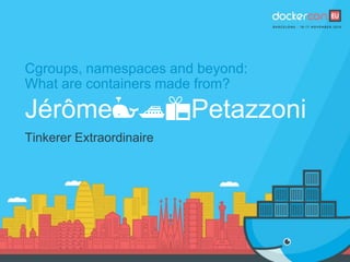 Cgroups, namespaces and beyond:
What are containers made from?
Jérôme🐳🚢📦Petazzoni
Tinkerer Extraordinaire
 