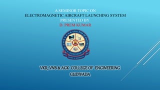 A SEMINOR TOPIC ON
ELECTROMAGNETIC AIRCRAFT LAUNCHING SYSTEM
PRESENTED BY
D. PREM KUMAR
 
