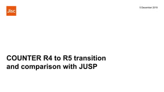 COUNTER R4 to R5 transition
and comparison with JUSP
5 December 2019
 