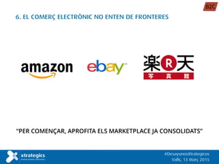 “PER COMENÇAR, APROFITA ELS MARKETPLACE JA CONSOLIDATS”
6. EL COMERÇ ELECTRÒNIC NO ENTEN DE FRONTERES
#DesayunosXtrategicos
Valls, 13 Març 2015
B2C
 