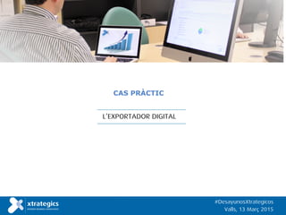 L’EXPORTADOR DIGITAL
CAS PRÀCTIC
#DesayunosXtrategicos
Valls, 13 Març 2015
 