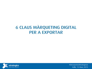 6 CLAUS MÀRQUETING DIGITAL
PER A EXPORTAR
#DesayunosXtrategicos
Valls, 13 Març 2015
 