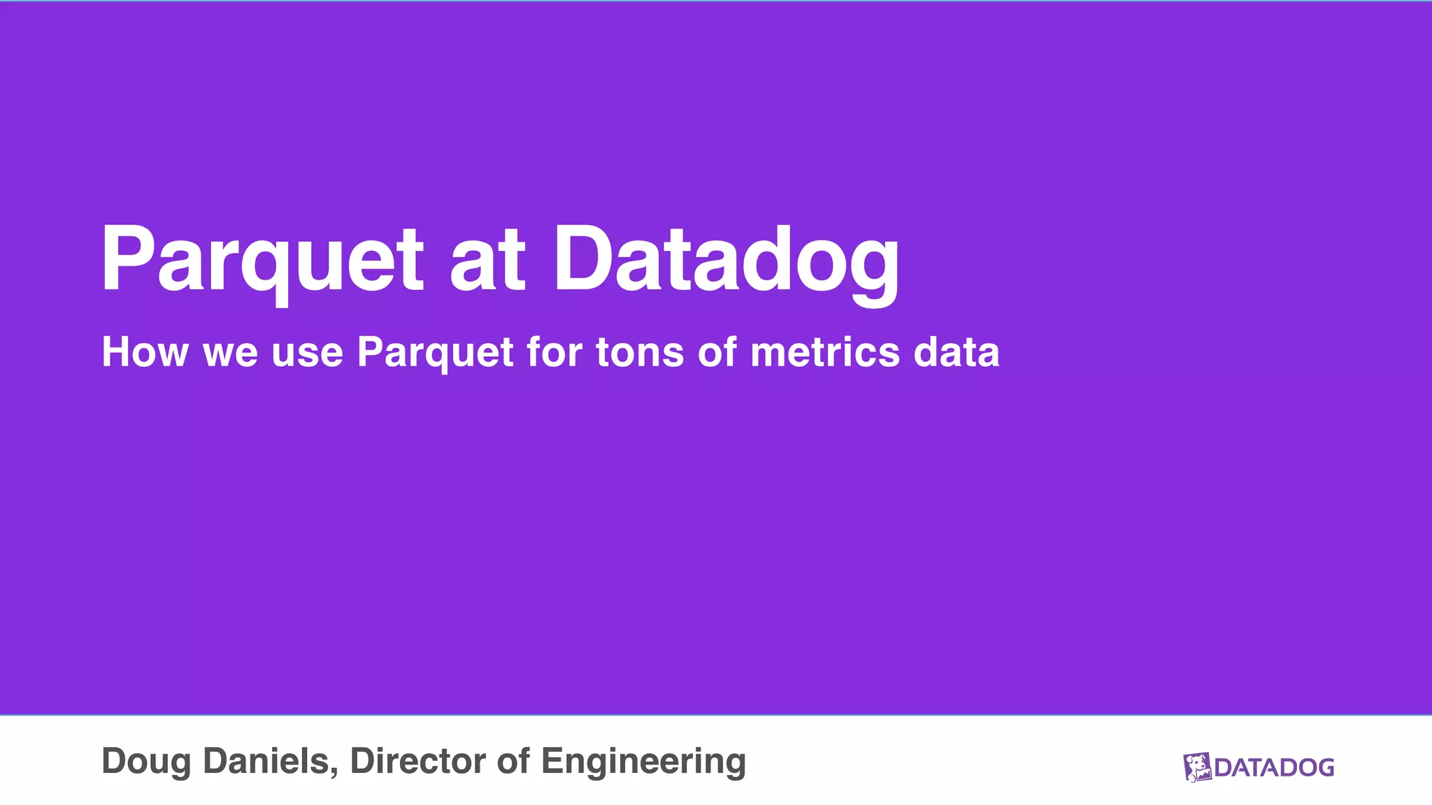 Parquet at Datadog
How we use Parquet for tons of metrics data
Doug Daniels, Director of Engineering
 