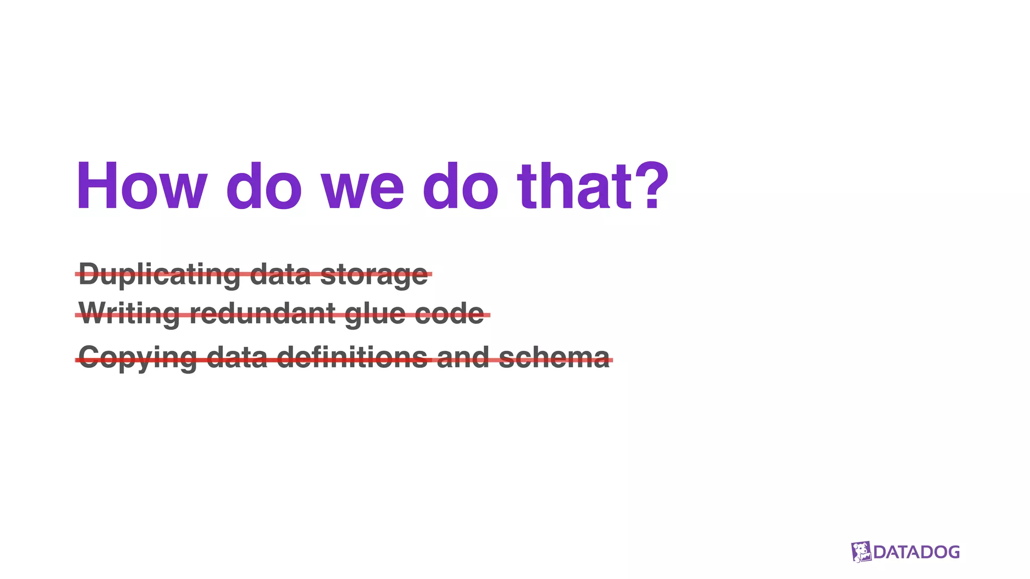 How do we do that?
Duplicating data storage
Writing redundant glue code
Copying data definitions and schema
 