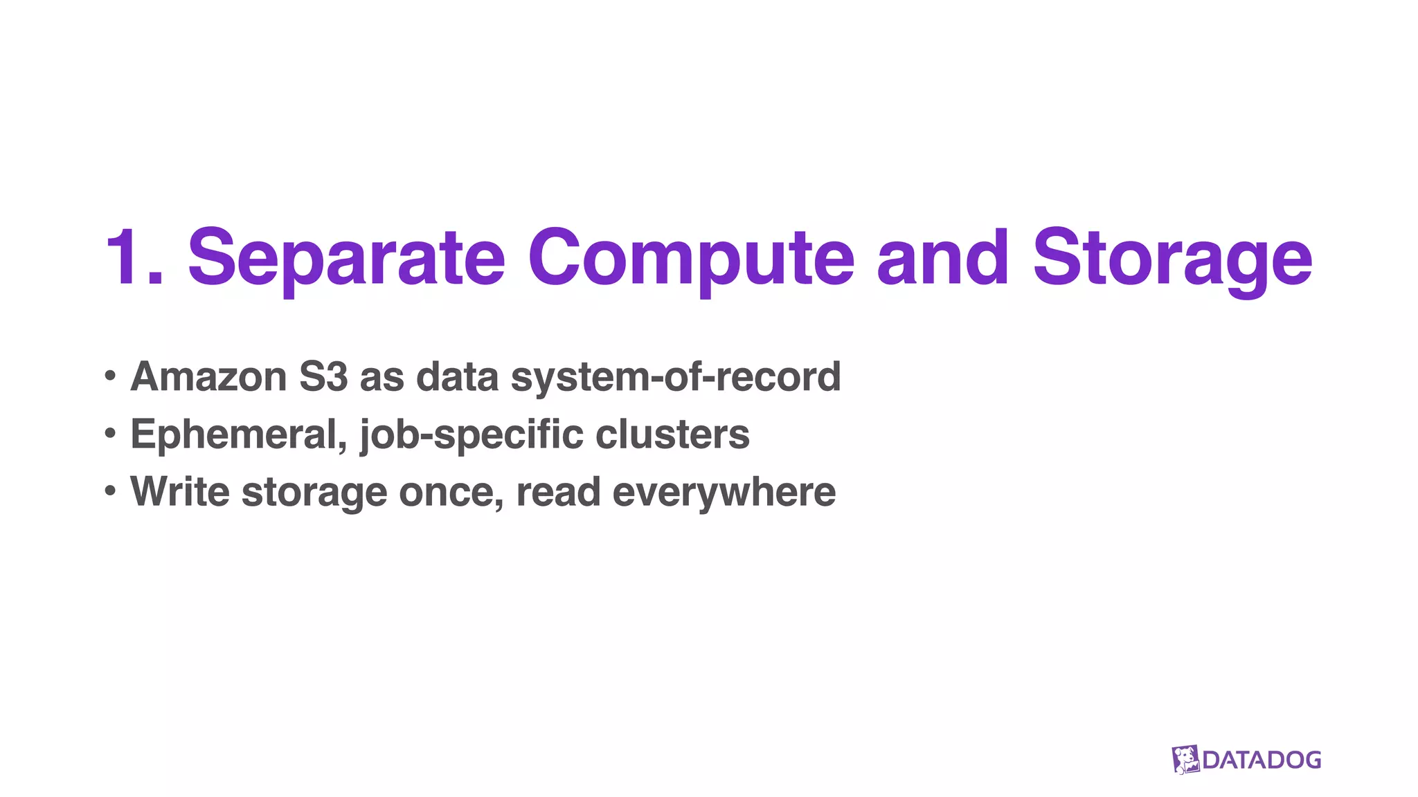 1. Separate Compute and Storage
• Amazon S3 as data system-of-record
• Ephemeral, job-specific clusters
• Write storage once, read everywhere
 