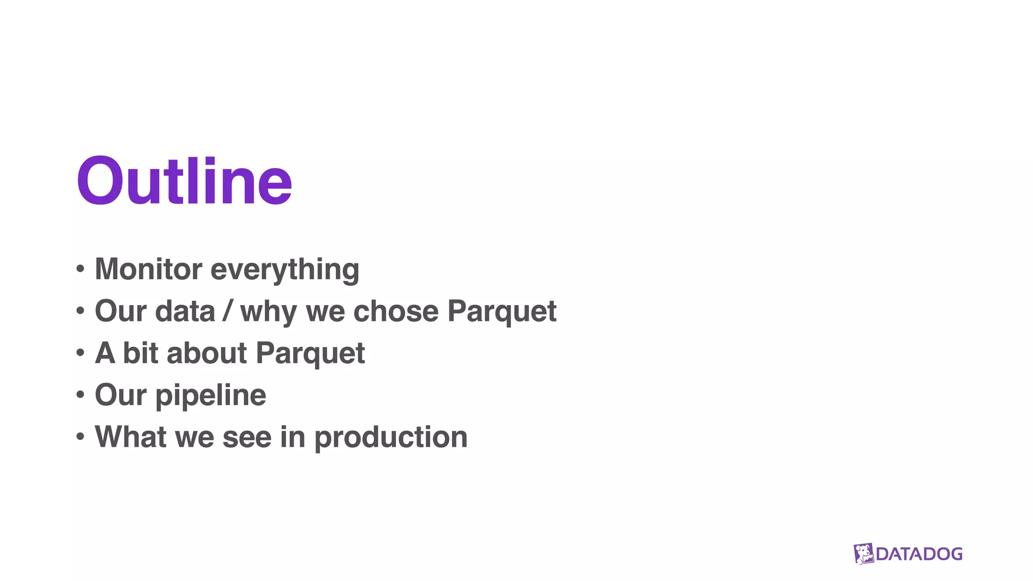 Outline
• Monitor everything
• Our data / why we chose Parquet
• A bit about Parquet
• Our pipeline
• What we see in production
 