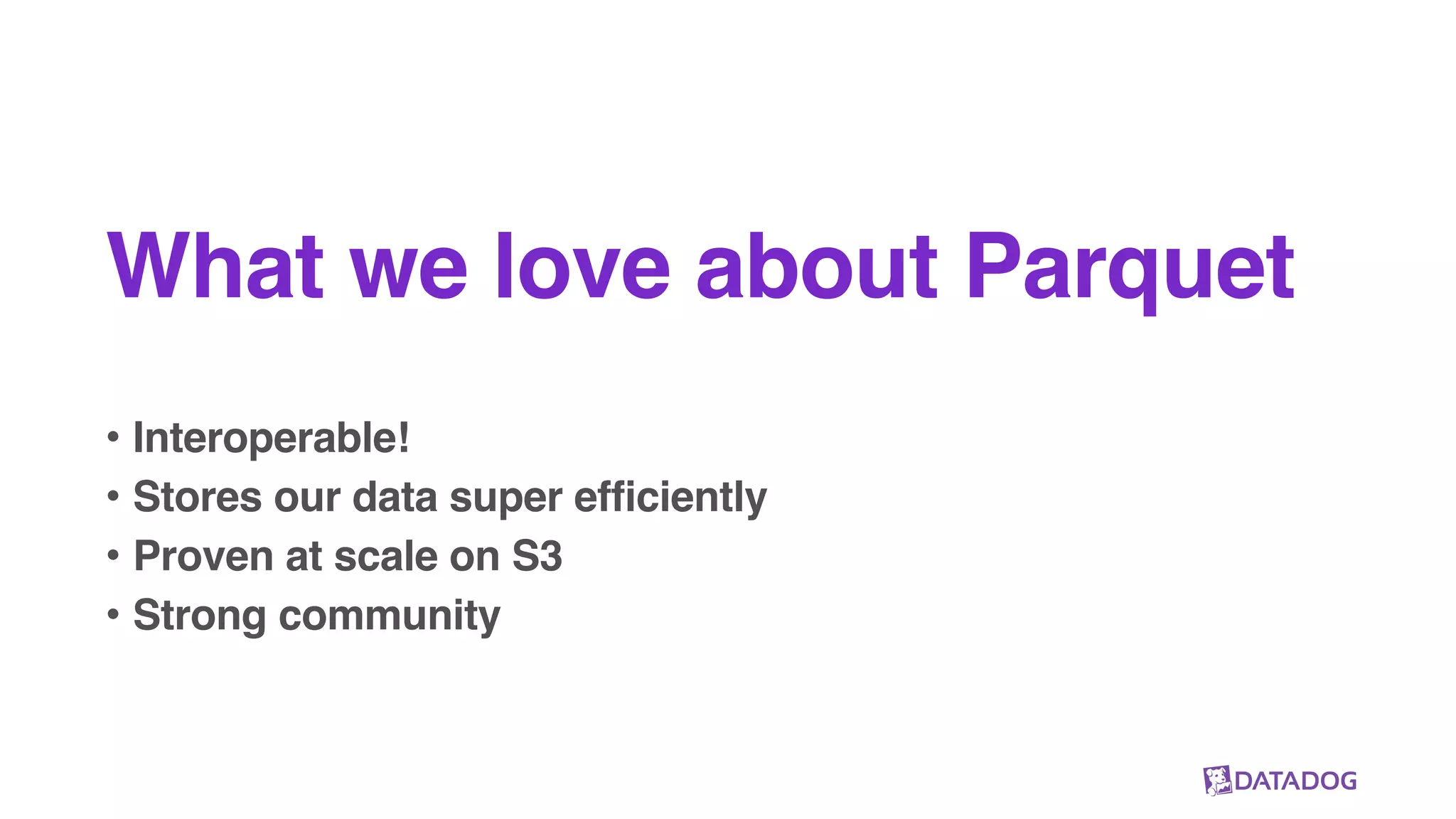 What we love about Parquet
• Interoperable!
• Stores our data super efficiently
• Proven at scale on S3
• Strong community
 