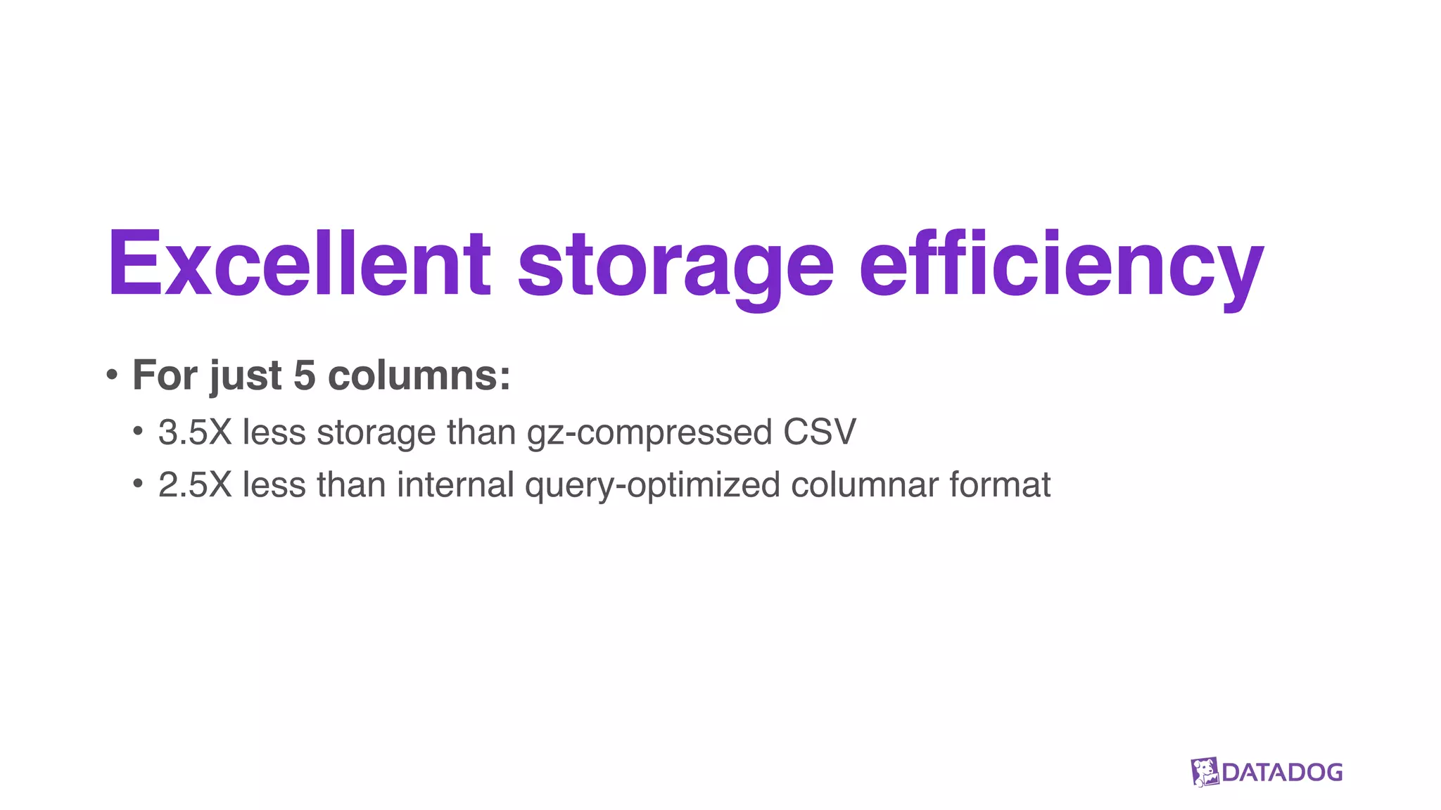 Excellent storage efficiency
• For just 5 columns:
• 3.5X less storage than gz-compressed CSV
• 2.5X less than internal query-optimized columnar format
 