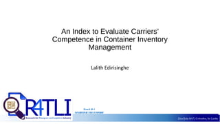 22nd July2017, Colombo, Sri Lanka22nd July2017, Colombo, Sri Lanka
An Index to Evaluate Carriers’
Competence in Container Inventory
Management
Lalith Edirisinghe
TrackD1
MARITIMETRANSPORT
 