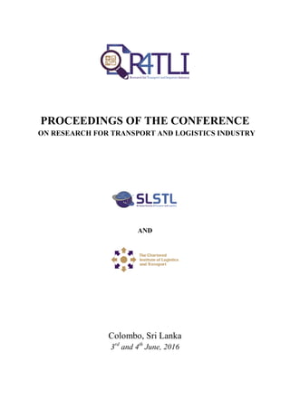 PROCEEDINGS OF THE CONFERENCE
ON RESEARCH FOR TRANSPORT AND LOGISTICS INDUSTRY
AND
Colombo, Sri Lanka
3rd
and 4th
June, 2016
 