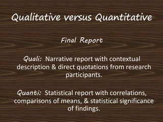 Final Report 
Quali: Narrative report with contextual 
description & direct quotations from research 
participants. 
Quanti: Statistical report with correlations, 
comparisons of means, & statistical significance 
of findings. 
 