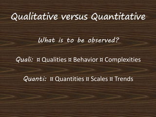 What is to be observed? 
Quali: ¤ Qualities ¤ Behavior ¤ Complexities 
Quanti: ¤ Quantities ¤ Scales ¤ Trends 
 