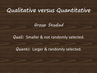 Group Studied 
Quali: Smaller & not randomly selected. 
Quanti: Larger & randomly selected. 
 