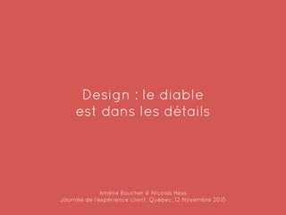 Design : le diable
est dans les détails
Amélie Boucher & Nicolas Hess
Journée de l’expérience client, Québec, 12 Novembre 2015
 