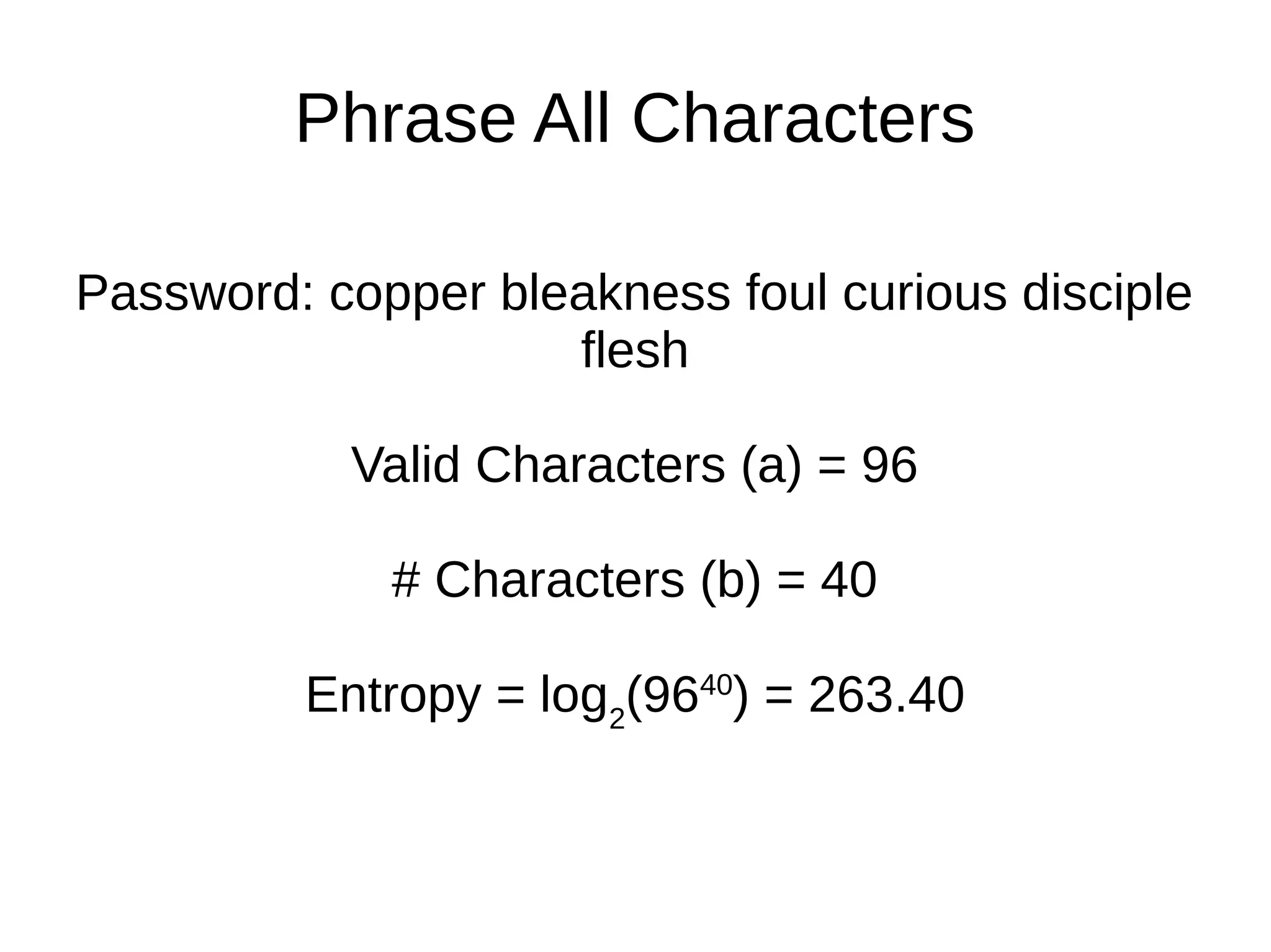 Phrase All Characters
Password: copper bleakness foul curious disciple
flesh
Valid Characters (a) = 96
# Characters (b) = 40
Entropy = log2
(9640
) = 263.40
 