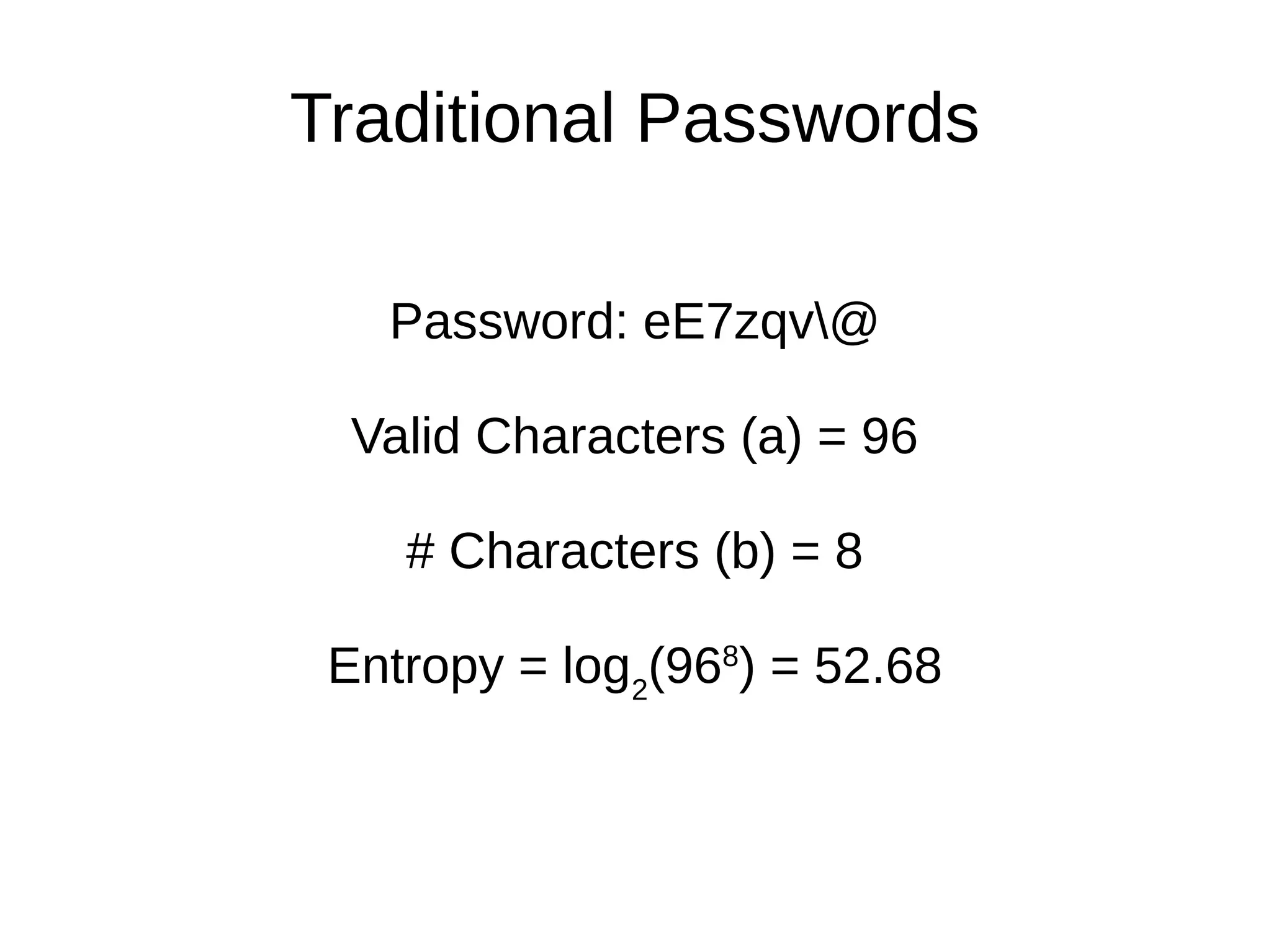 Traditional Passwords
Password: eE7zqv@
Valid Characters (a) = 96
# Characters (b) = 8
Entropy = log2
(968
) = 52.68
 