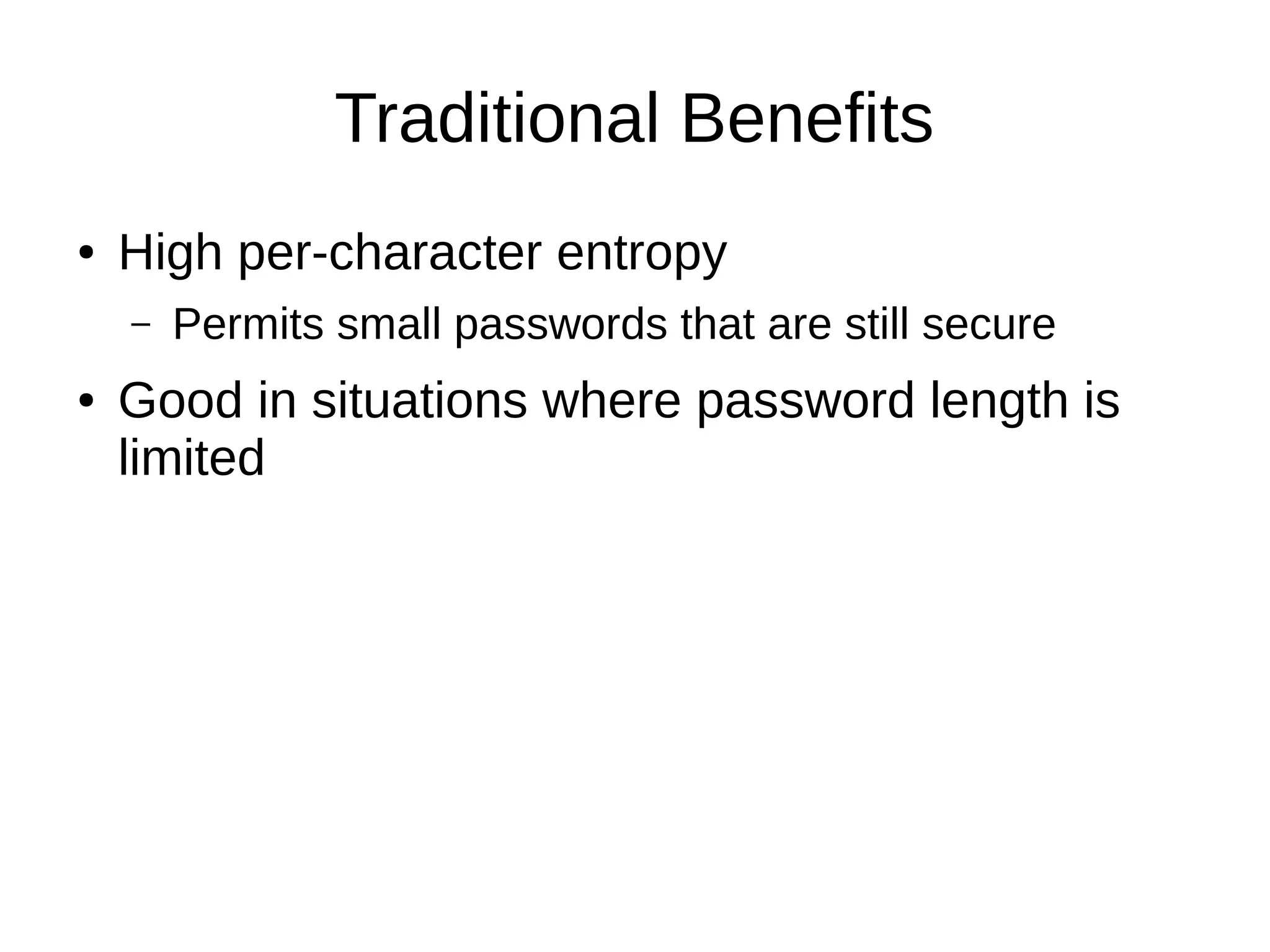 Traditional Benefits
● High per-character entropy
– Permits small passwords that are still secure
● Good in situations where password length is
limited
 