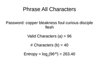 Phrase All Characters
Password: copper bleakness foul curious disciple
flesh
Valid Characters (a) = 96
# Characters (b) = 40
Entropy = log2
(9640
) = 263.40
 
