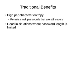 Traditional Benefits
● High per-character entropy
– Permits small passwords that are still secure
● Good in situations where password length is
limited
 