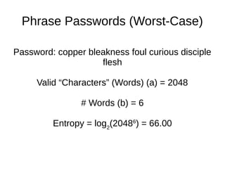 Phrase Passwords (Worst-Case)
Password: copper bleakness foul curious disciple
flesh
Valid “Characters” (Words) (a) = 2048
# Words (b) = 6
Entropy = log2
(20486
) = 66.00
 