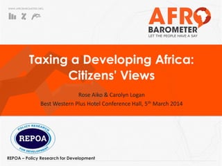 WWW.AFROBAROMETER.ORG
Taxing a Developing Africa:
Citizens' Views
Rose Aiko & Carolyn Logan
Best Western Plus Hotel Conference Hall, 5th March 2014
REPOA – Policy Research for Development
 