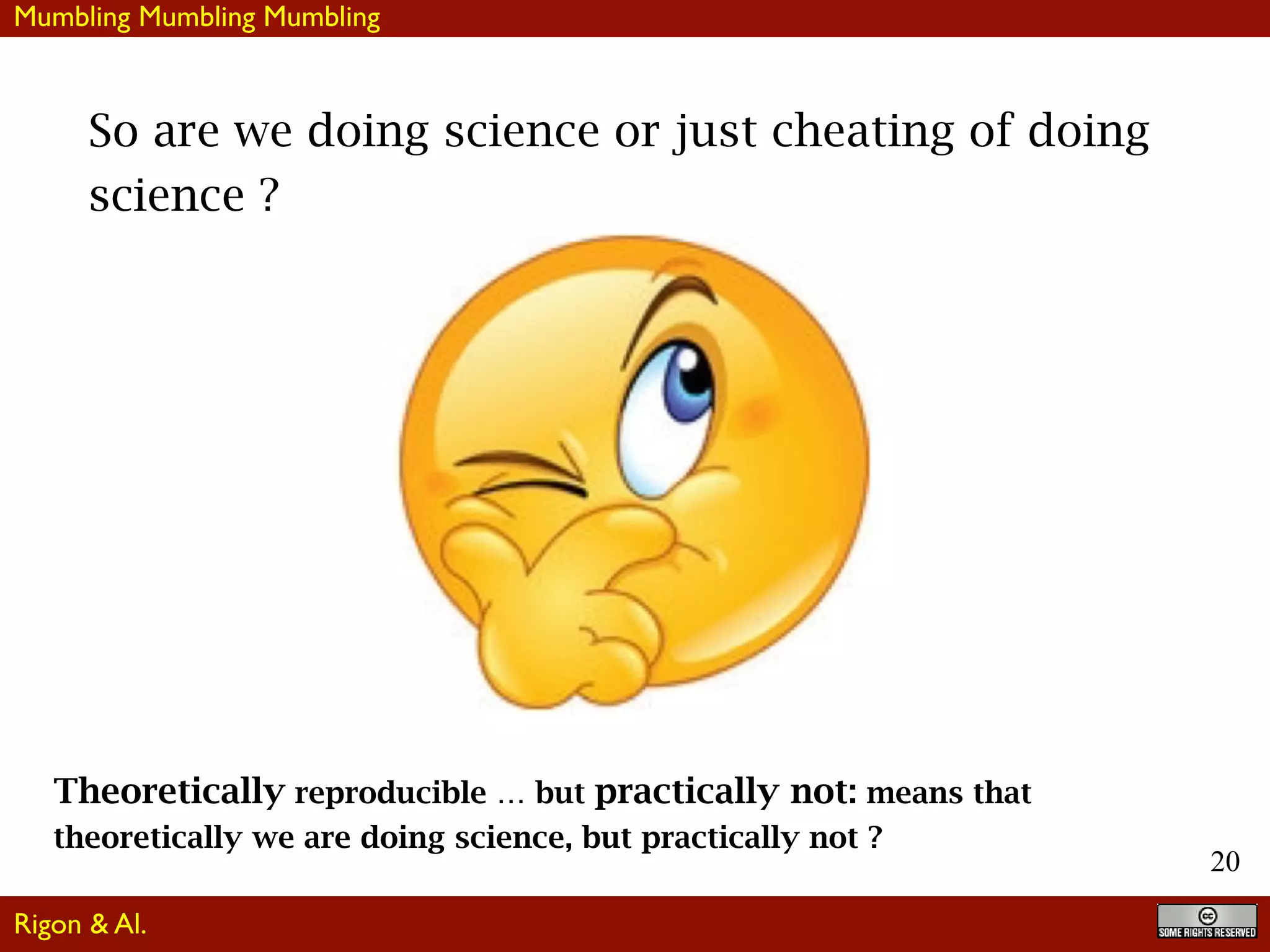 20
So are we doing science or just cheating of doing
science ?
Theoretically reproducible … but practically not: means that
theoretically we are doing science, but practically not ?
Mumbling Mumbling Mumbling
Rigon & Al.
 