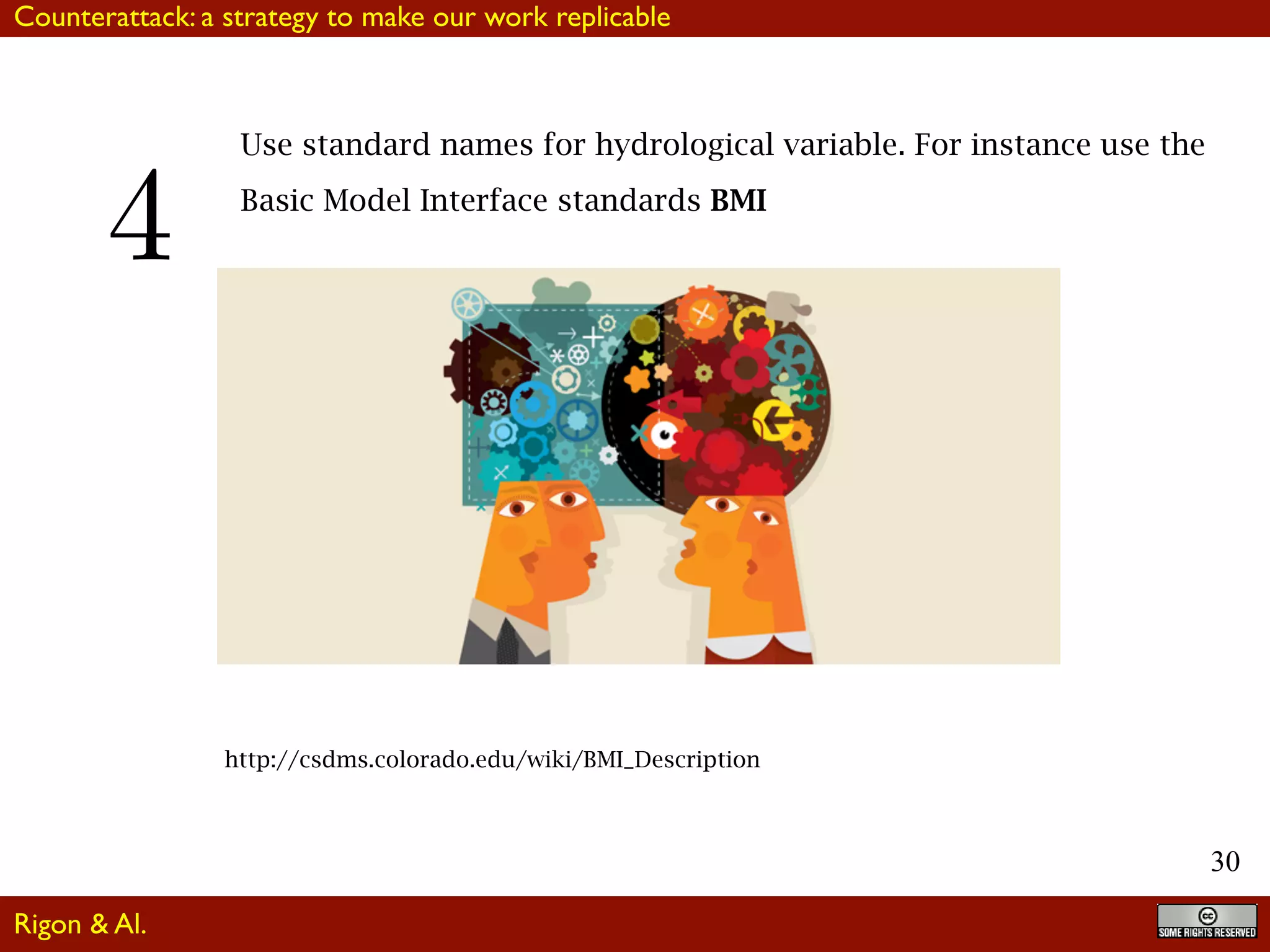 30
Use standard names for hydrological variable. For instance use the
Basic Model Interface standards BMI
http://csdms.colorado.edu/wiki/BMI_Description
Rigon & Al.
Counterattack: a strategy to make our work replicable
4
 