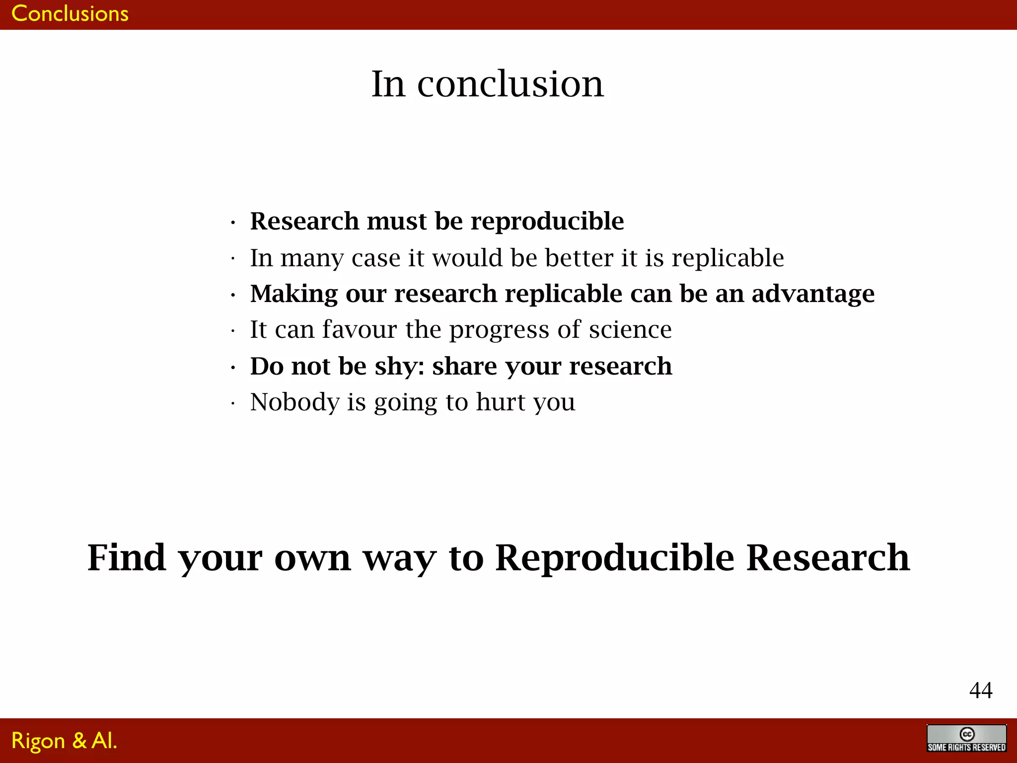 44
In conclusion
Conclusions
• Research must be reproducible
• In many case it would be better it is replicable
• Making our research replicable can be an advantage
• It can favour the progress of science
• Do not be shy: share your research
• Nobody is going to hurt you
Rigon & Al.
Find your own way to Reproducible Research
 