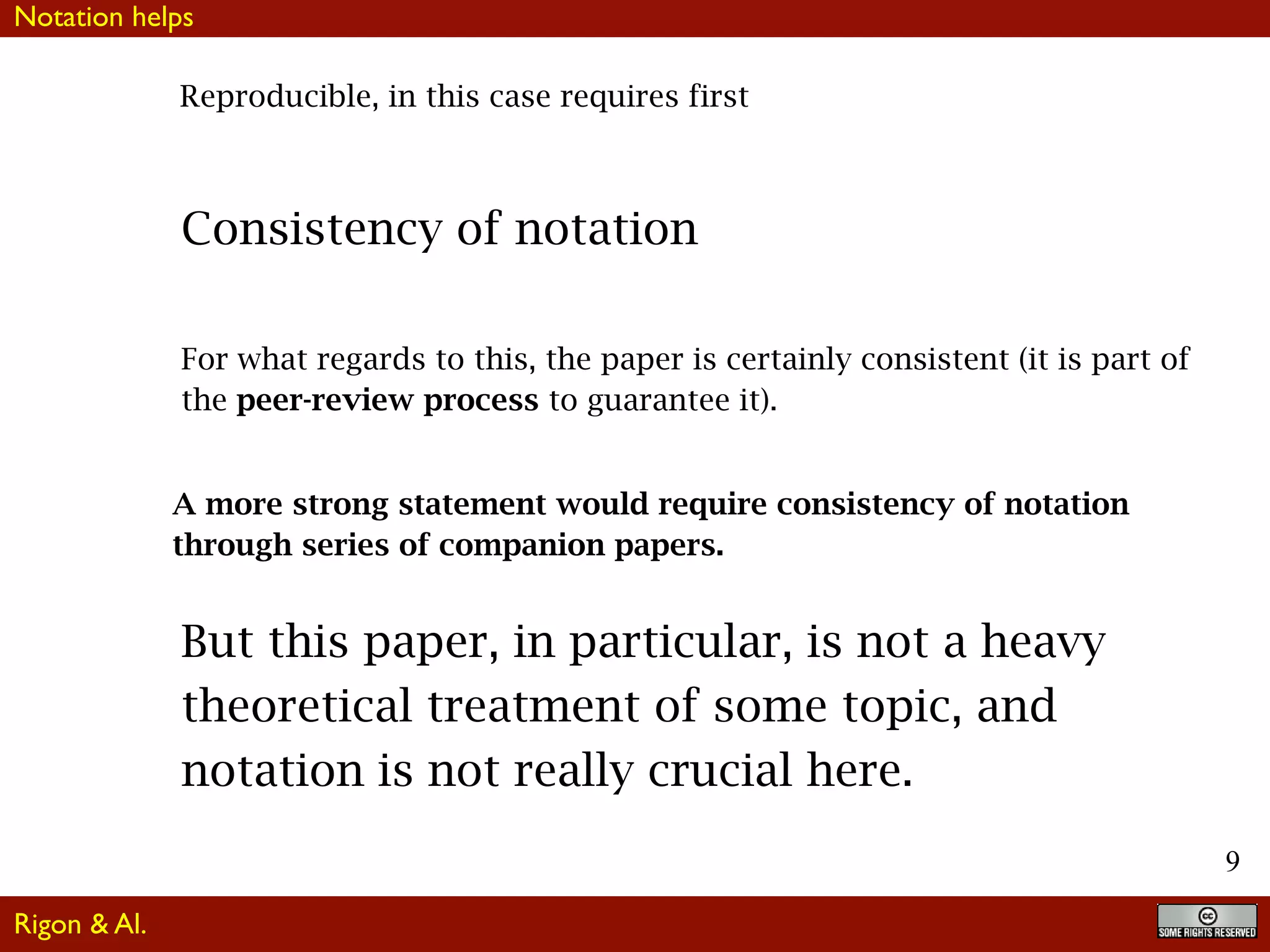 9
Reproducible, in this case requires first
Consistency of notation
For what regards to this, the paper is certainly consistent (it is part of
the peer-review process to guarantee it).
A more strong statement would require consistency of notation
through series of companion papers.
But this paper, in particular, is not a heavy
theoretical treatment of some topic, and
notation is not really crucial here.
Notation helps
Rigon & Al.
 