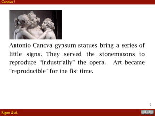 2
Antonio Canova gypsum statues bring a series of
little signs. They served the stonemasons to
reproduce “industrially” the opera. Art became
“reproducible” for the fist time.
Rigon & Al.
Canova ?
 