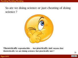 20
So are we doing science or just cheating of doing
science ?
Theoretically reproducible … but practically not: means that
theoretically we are doing science, but practically not ?
Mumbling Mumbling Mumbling
Rigon & Al.
 