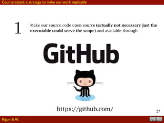 27
1 Make our source code open source (actually not necessary just the
executable could serve the scope) and available through
https://github.com/
Counterattack: a strategy to make our work replicable
Rigon & Al.
 