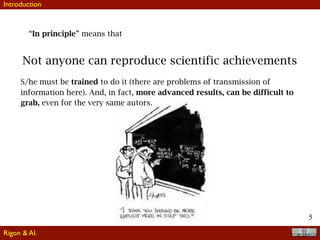 5
Not anyone can reproduce scientific achievements
“In principle” means that
S/he must be trained to do it (there are problems of transmission of
information here). And, in fact, more advanced results, can be difficult to
grab, even for the very same autors.
Introduction
Rigon & Al.
 