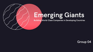 Group 04
Emerging Giants
Building World-Class Companies in Developing Countries
 