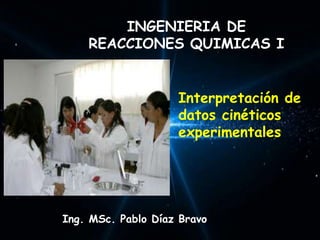 INGENIERIA DE
REACCIONES QUIMICAS I
Interpretación de
datos cinéticos
experimentales
Ing. MSc. Pablo Díaz Bravo
 